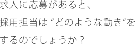 求人に応募があると、採用担当は “どのような動き”をするのでしょうか?
